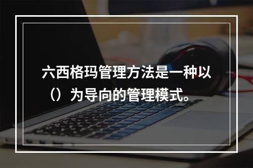 六西格玛管理方法是一种以（）为导向的管理模式。