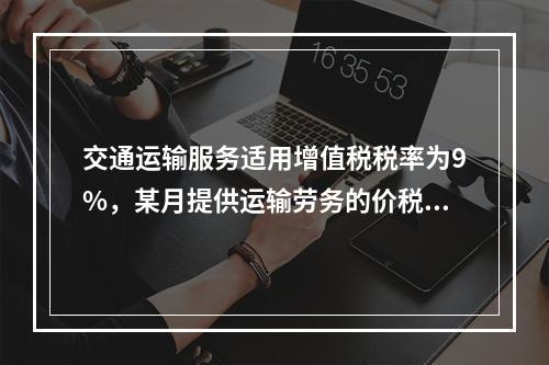 交通运输服务适用增值税税率为9%，某月提供运输劳务的价税款合