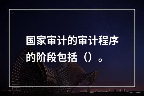 国家审计的审计程序的阶段包括（）。