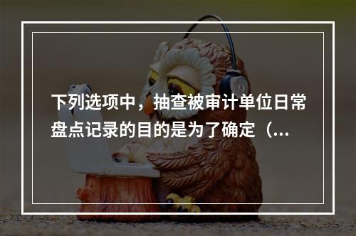 下列选项中，抽查被审计单位日常盘点记录的目的是为了确定（　）