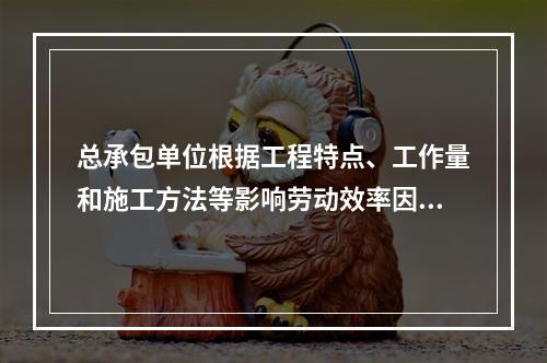 总承包单位根据工程特点、工作量和施工方法等影响劳动效率因素，