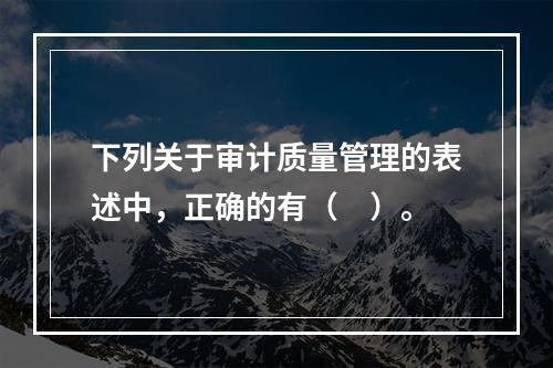 下列关于审计质量管理的表述中，正确的有（　）。