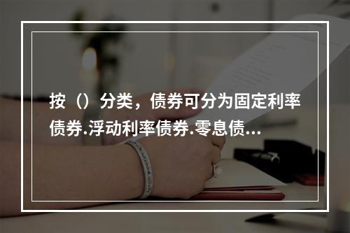 按（）分类，债券可分为固定利率债券.浮动利率债券.零息债券等