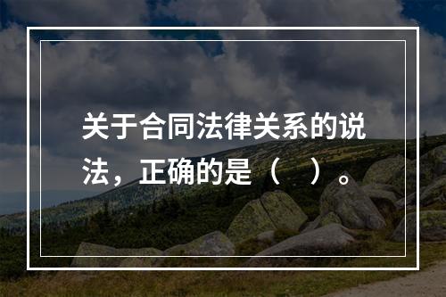 关于合同法律关系的说法，正确的是（　）。