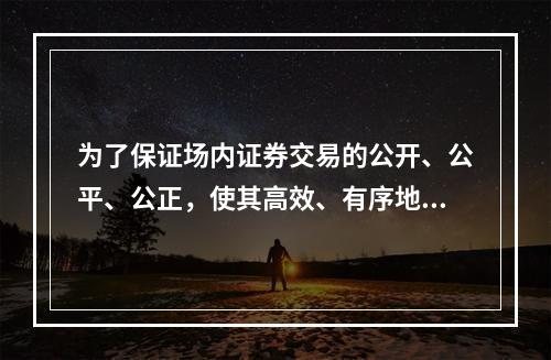 为了保证场内证券交易的公开、公平、公正，使其高效、有序地进行