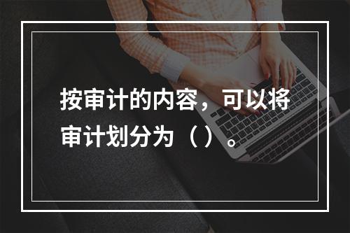 按审计的内容，可以将审计划分为（ ）。