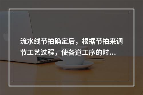 流水线节拍确定后，根据节拍来调节工艺过程，使各道工序的时间与