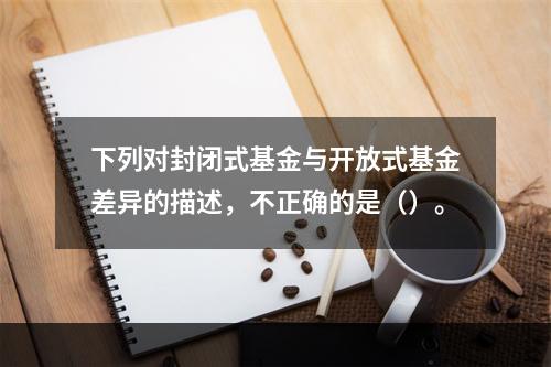 下列对封闭式基金与开放式基金差异的描述，不正确的是（）。