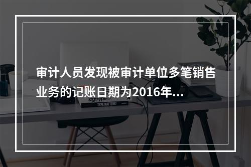 审计人员发现被审计单位多笔销售业务的记账日期为2016年12