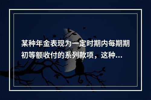 某种年金表现为一定时期内毎期期初等额收付的系列款项，这种年金