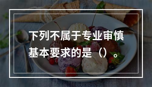 下列不属于专业审慎基本要求的是（）。