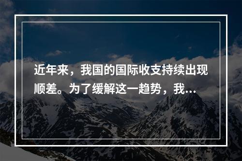 近年来，我国的国际收支持续出现顺差。为了缓解这一趋势，我国可