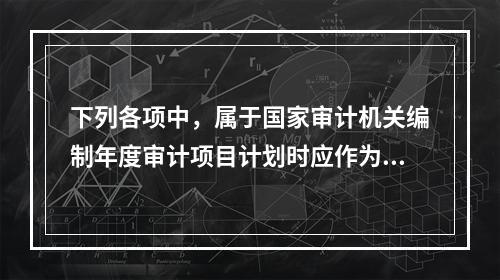 下列各项中，属于国家审计机关编制年度审计项目计划时应作为必选