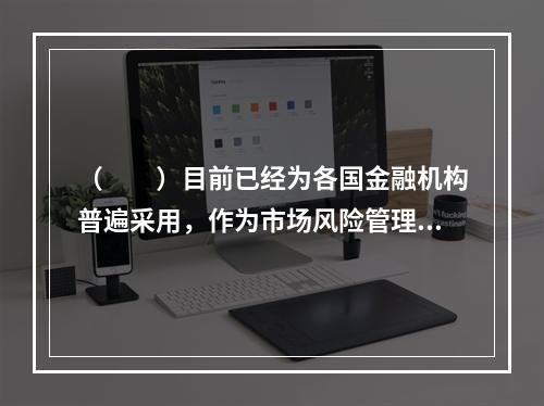 （　　）目前已经为各国金融机构普遍采用，作为市场风险管理及内