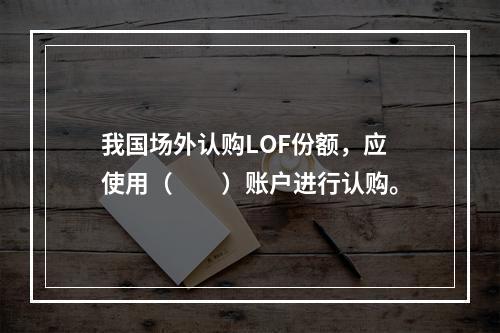 我国场外认购LOF份额，应使用（　　）账户进行认购。