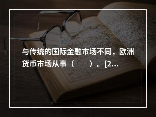 与传统的国际金融市场不同，欧洲货币市场从事（　　）。[201