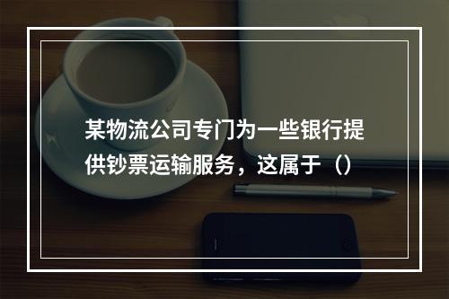 某物流公司专门为一些银行提供钞票运输服务，这属于（）