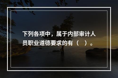 下列各项中，属于内部审计人员职业道德要求的有（　）。