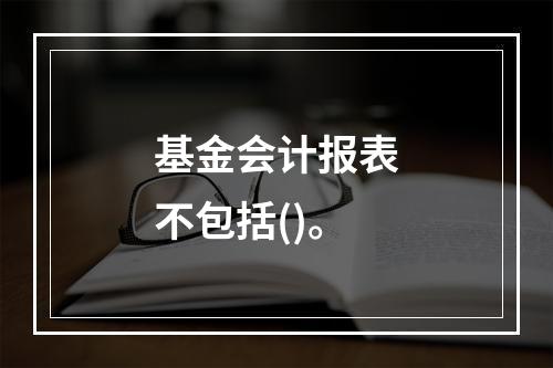 基金会计报表不包括()。