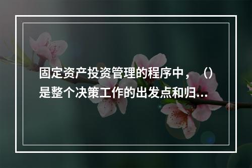 固定资产投资管理的程序中，（）是整个决策工作的出发点和归宿。