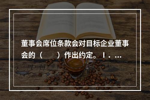 董事会席位条款会对目标企业董事会的（　　）作出约定。Ⅰ．席位