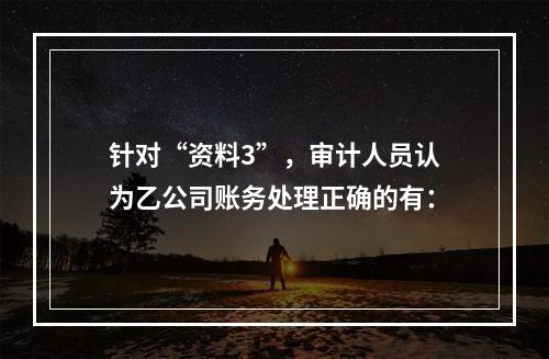 针对“资料3”，审计人员认为乙公司账务处理正确的有：