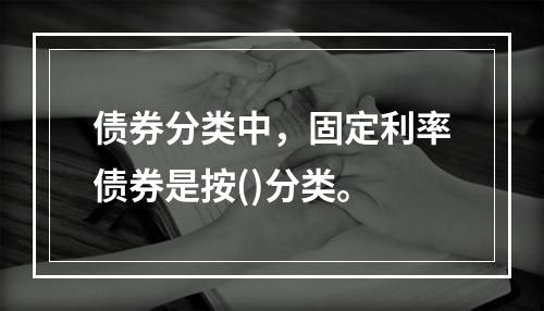 债券分类中，固定利率债券是按()分类。