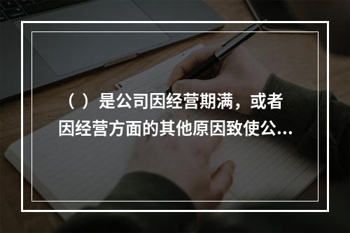 （  ）是公司因经营期满，或者因经营方面的其他原因致使公司