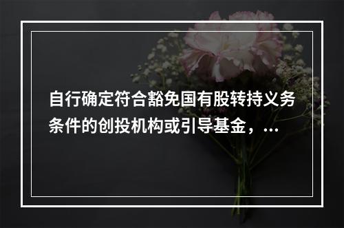 自行确定符合豁免国有股转持义务条件的创投机构或引导基金，应将