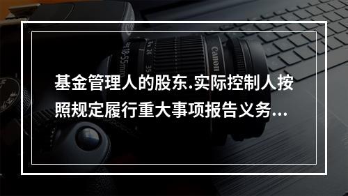 基金管理人的股东.实际控制人按照规定履行重大事项报告义务时，