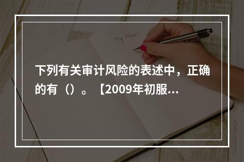 下列有关审计风险的表述中，正确的有（）。【2009年初服级真