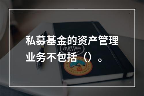 私募基金的资产管理业务不包括（）。