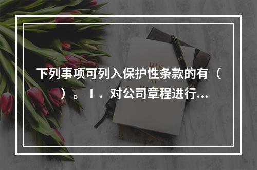 下列事项可列入保护性条款的有（　　）。Ⅰ．对公司章程进行修改