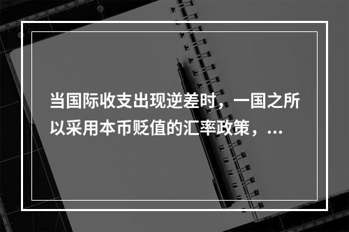 当国际收支出现逆差时，一国之所以采用本币贬值的汇率政策，是因