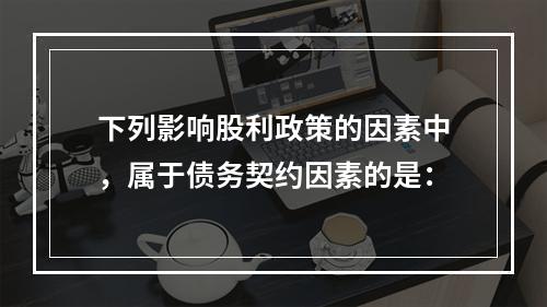 下列影响股利政策的因素中，属于债务契约因素的是：