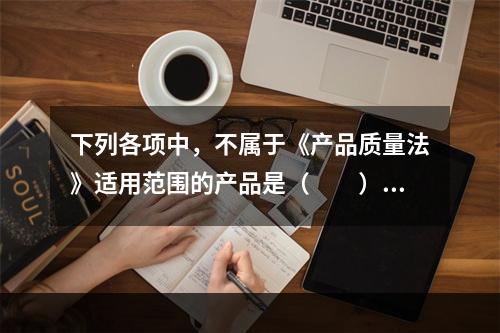 下列各项中，不属于《产品质量法》适用范围的产品是（　　）。