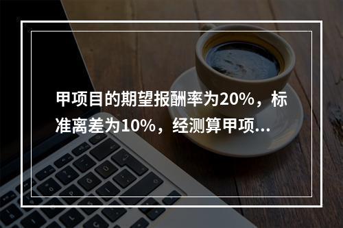 甲项目的期望报酬率为20%，标准离差为10%，经测算甲项目的