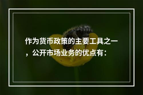 作为货币政策的主要工具之一，公开市场业务的优点有：