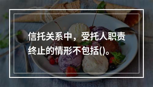 信托关系中，受托人职责终止的情形不包括()。