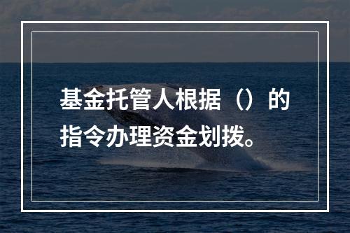 基金托管人根据（）的指令办理资金划拨。