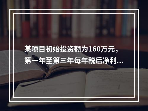 某项目初始投资额为160万元，第一年至第三年每年税后净利为4