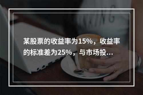 某股票的收益率为15%，收益率的标准差为25%，与市场投资组