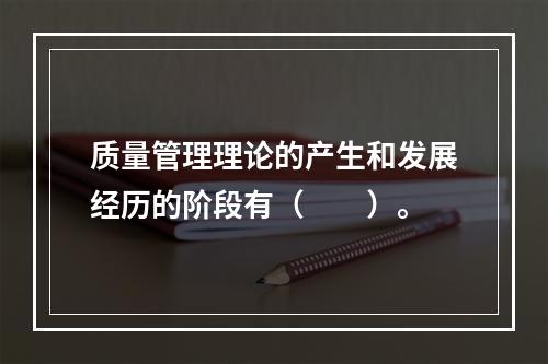 质量管理理论的产生和发展经历的阶段有（　　）。