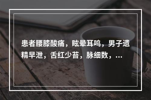 患者腰膝酸痛，眩晕耳鸣，男子遗精早泄，舌红少苔，脉细数，辨证