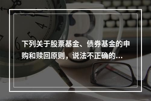 下列关于股票基金、债券基金的申购和赎回原则，说法不正确的是（