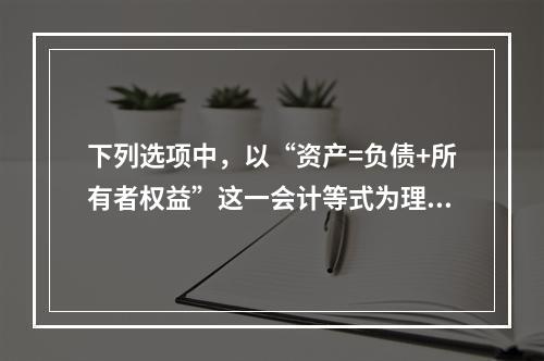 下列选项中，以“资产=负债+所有者权益”这一会计等式为理论依