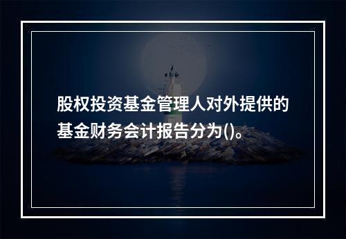 股权投资基金管理人对外提供的基金财务会计报告分为()。