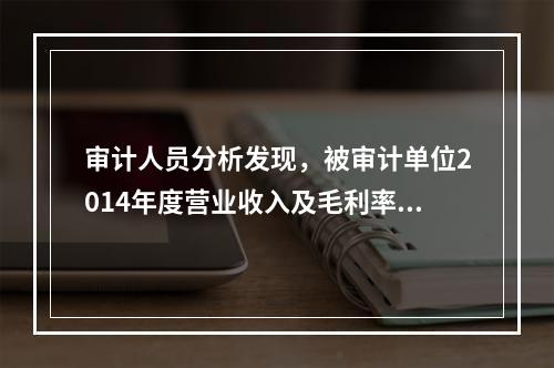 审计人员分析发现，被审计单位2014年度营业收入及毛利率明显