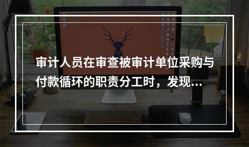 审计人员在审查被审计单位采购与付款循环的职责分工时，发现批准