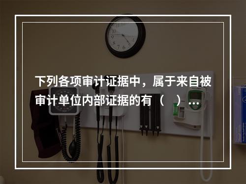 下列各项审计证据中，属于来自被审计单位内部证据的有（　）。